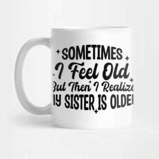 Sometimes I Feel Old But Then I Realize My Sister Is Older Mug